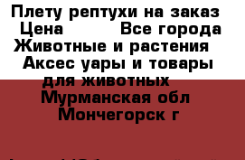 Плету рептухи на заказ › Цена ­ 450 - Все города Животные и растения » Аксесcуары и товары для животных   . Мурманская обл.,Мончегорск г.